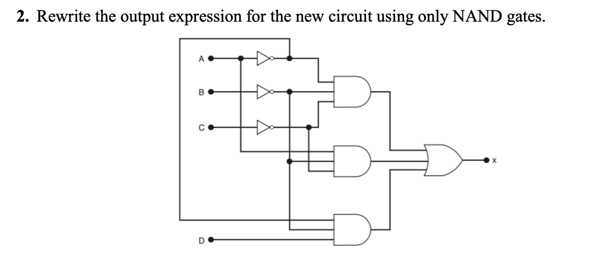 2. Rewrite the output expression for the new circuit using only NAND gates.
A
B
с
D
X