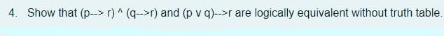 4. Show that (p--> r) ^ (q--r) and (p v q)-->r are logically equivalent without truth table.
