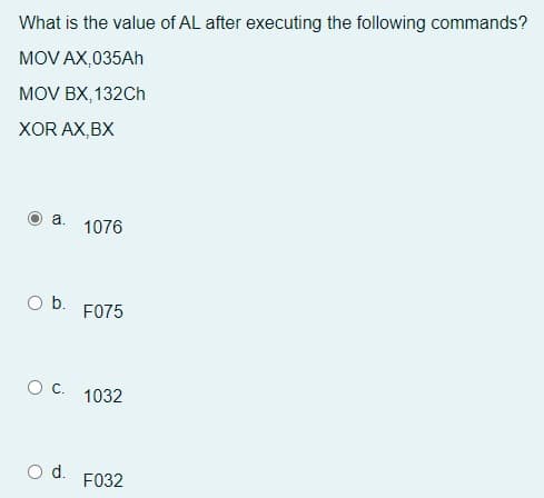 What is the value of AL after executing the following commands?
MOV AX,035Ah
MOV BX, 132Ch
XOR AX,BX
a. 1076
O b.
O C.
O d.
F075
1032
F032