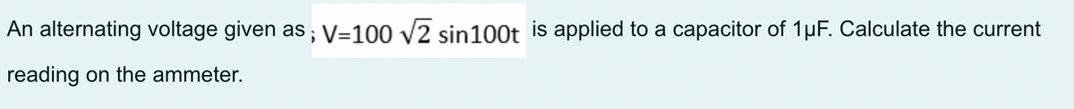 An alternating voltage given as; V=100 √2 sin100t is applied to a capacitor of 1µF. Calculate the current
reading on the ammeter.