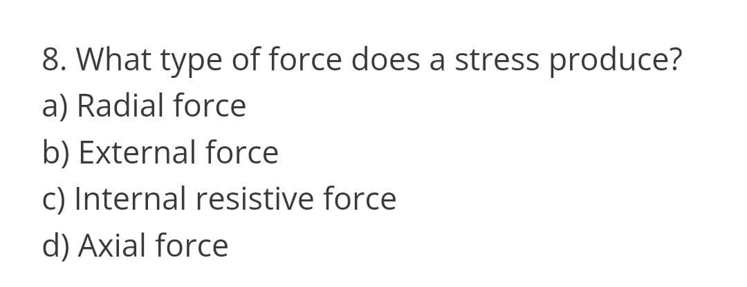 8. What type of force does a stress produce?
a) Radial force
b) External force
c) Internal resistive force
d) Axial force
