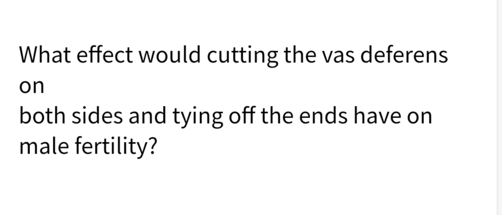 What effect would cutting the vas deferens
on
both sides and tying off the ends have on
male fertility?
