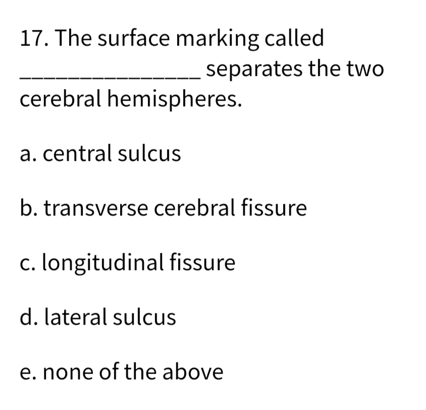 17. The surface marking called
separates the two
cerebral hemispheres.
a. central sulcus
b. transverse cerebral fissure
c. longitudinal fissure
d. lateral sulcus
e. none of the above
