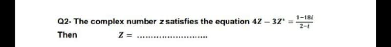 Q2- The complex number zsatisfies the equation 4Z – 37
1-181
%3D
2-i
Then
Z = ..
...........
