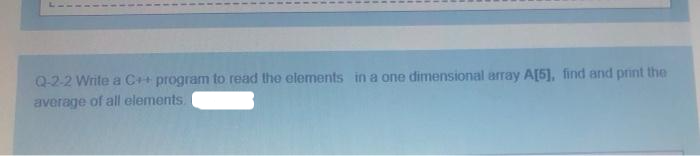 Q-2-2 Write a C++ program to read the elements in a one dimensional array A[5], find and print the
average of all elements.