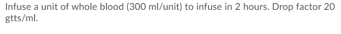 Infuse a unit of whole blood (300 ml/unit) to infuse in 2 hours. Drop factor 20
gtts/ml.
