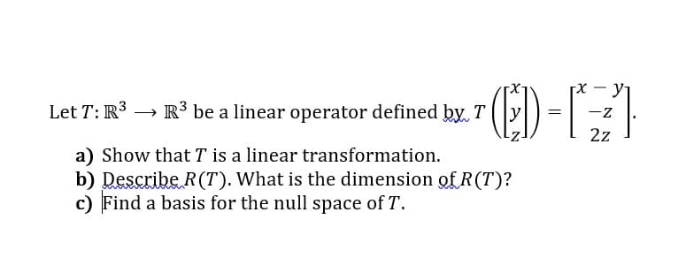 [X - y1
-z
Let T: R3 → R³ be a linear operator defined by. T
2z
a) Show that T is a linear transformation.
b) Describe R(T). What is the dimension of R(T)?
c) Find a basis for the null space of T.
