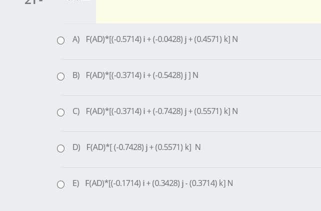 O A) F(AD)*[(-0.5714) i+ (-0.0428) j+(0.4571) k] N
O B) F(AD)*[(-0,3714) i+ (-0.5428) j]N
O O F(AD)*[(-0.3714) i+ (-0.7428) j+ (0.5571) k] N
O D) F(AD)*[(-0.7428) j+ (0.5571) k] N
O E) F(AD)*[(-0.1714) i+ (0.3428) j- (0.3714) k] N
