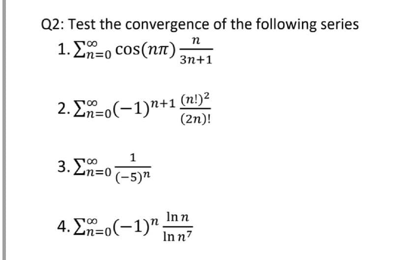 Q2: Test the convergence of the following series
n
1. Σρ-0 COs (nπ)
Зп+1
2. En=o(-1)n+1 (n!)²
(2n)!
3. En=0-5)"
1
Inn
4. ΣΤ-0(-1)" .
Inn7
