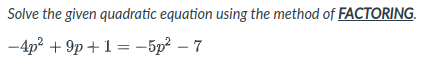 Solve the given quadratic equation using the method of FACTORING.
-4p? + 9p +1 = -5p² – 7
