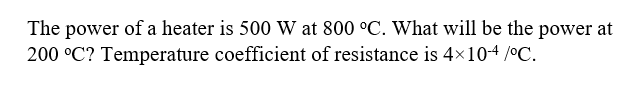 The power of a heater is 500 W at 800 °C. What will be the power at
200 °C? Temperature coefficient of resistance is 4x10-4 /°C.