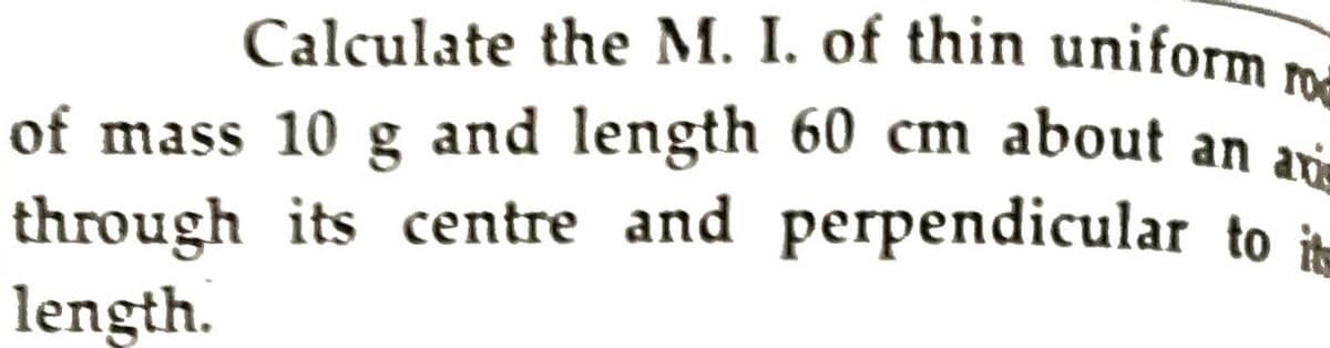 Calculate the M. I. of thin uniform ro
of mass 10 g and length 60 cm about an ai
through its centre and perpendicular to i
length.
