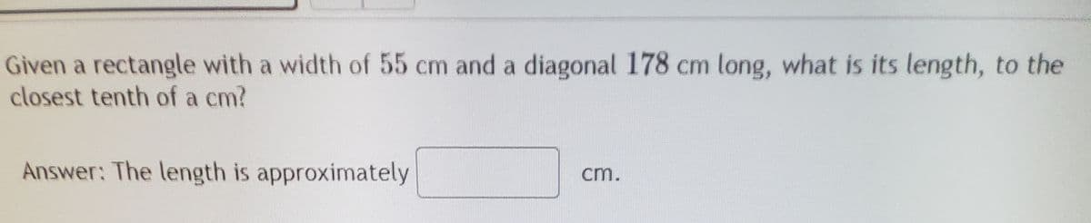 Given a rectangle with a width of 55 cm and a diagonal 178 cm long, what is its length, to the
closest tenth of a cm?
Answer: The length is approximately
cm.
