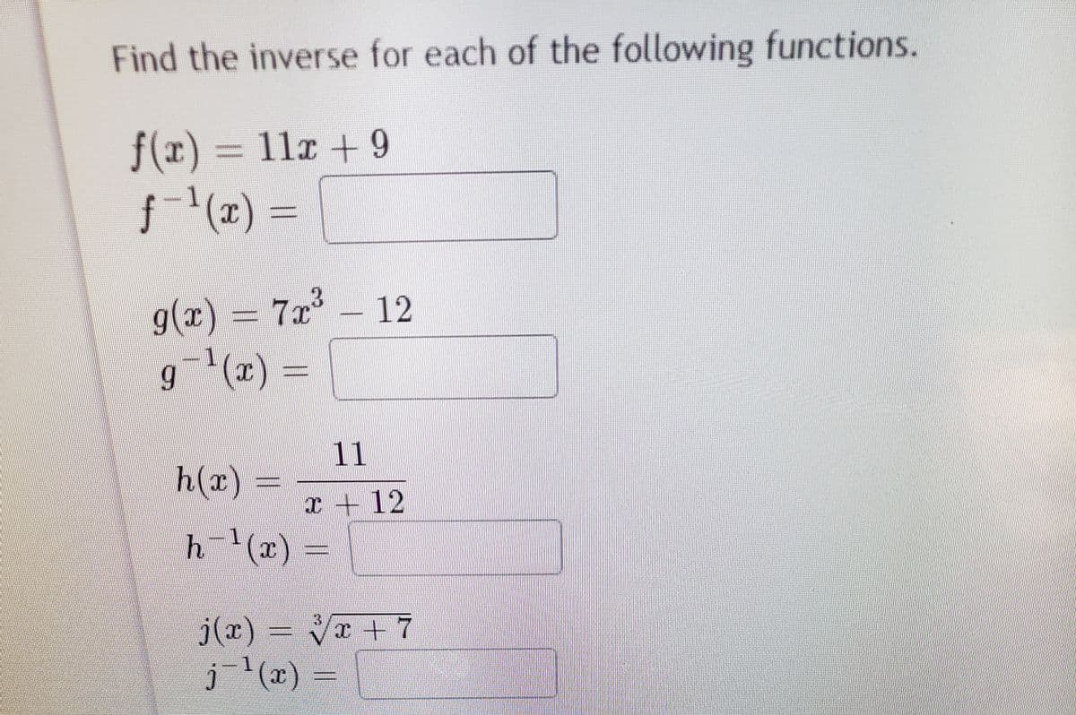 Find the inverse for each of the following functions.
f(r) 3 11x + 9
f (z) =
g(x)%3D7x³
- 12
11
h(x)
x + 12
h^(r) =
j(x) = Vx +7
j'(x) =
