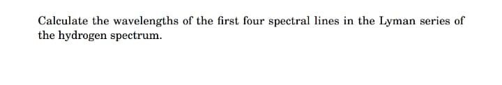 Calculate the wavelengths of the first four spectral lines in the Lyman series of
the hydrogen spectrum.
