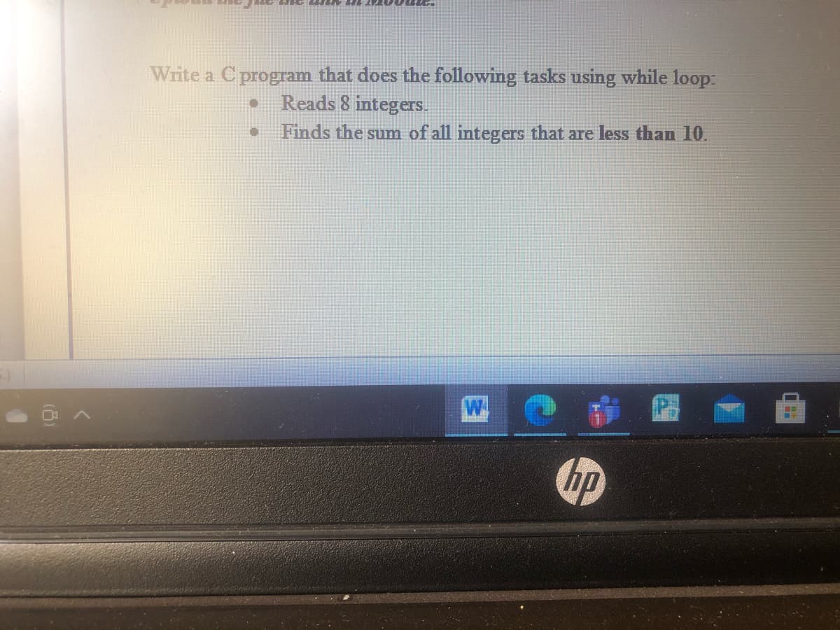 Write a C program that does the following tasks using while loop:
Reads 8 integeIS.
Finds the sum of all integers that are less than 10.
hp
()
