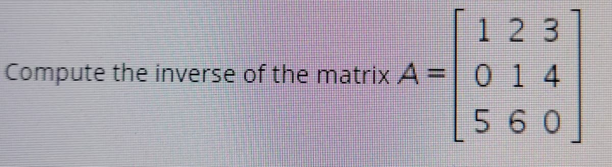 1 2 3
Compute the inverse of the matrix A = 0 14
5 60
