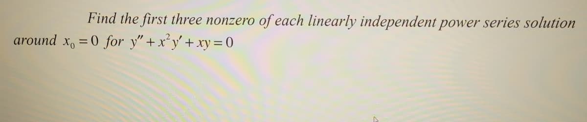 **Problem Statement:**

Find the first three nonzero terms of each linearly independent power series solution around \( x_0 = 0 \) for the differential equation:

\[ y'' + x^2y' + xy = 0 \]

---

**Explanation:**

To solve this problem, we start by assuming a power series solution for \( y \) around \( x_0 = 0 \). Let:

\[ y = \sum_{n=0}^{\infty} a_n x^n \]

You'll need to find the coefficients \( a_n \) that satisfy the differential equation. By substituting the power series expansions for \( y \), \( y' \), and \( y'' \), and then equating the coefficients of each power of \( x \) to zero, you can determine the values for \( a_n \).

This process typically involves solving a recurrence relation for the coefficients. Work through these steps carefully, and you will determine the first three nonzero terms for each linearly independent solution.

---
Please follow these calculation steps as follows:

1. Write out the power series for \( y \), \( y' \), and \( y'' \).
2. Substitute these into the differential equation.
3. Group the powers of \( x \) and solve for the coefficients.

This approach ensures a methodical solution to finding the first three nonzero terms.