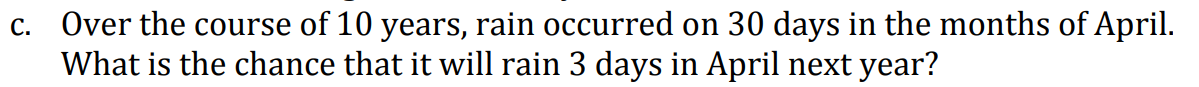 c. Over the course of 10 years, rain occurred on 30 days in the months of April.
What is the chance that it will rain 3 days in April next year?
