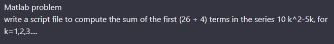 Matlab problem
write a script file to compute the sum of the first (26 + 4) terms in the series 10 k^2-5k, for
k=1,2,3....