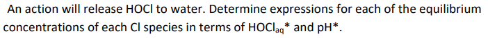 An action will release HOCI to water. Determine expressions for each of the equilibrium
concentrations of each Cl species in terms of HOClaq* and pH*.
