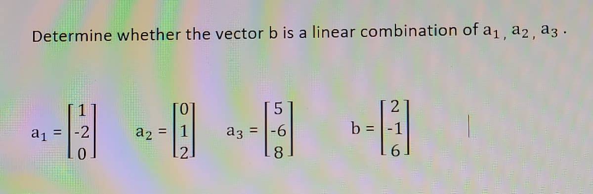 Determine whether the vector b is a linear combination of a1, a2 , a3 .
5.
2
a1 = |-2
1
a3 = -6
b = -1
a2
8
