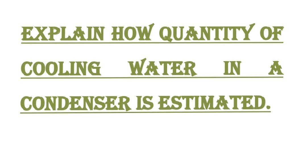 EXPLAIN HOW QUANTITY OF
COOLING
WATER
IN A
CONDENSER IS ESTIMATED.
