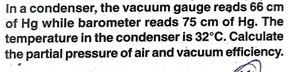 In a condenser, the vacuum gauge reads 66 cm
of Hg while barometer reads 75 cm of Hg. The
temperature in the condenser is 32°C. Calculate
the partial pressure of air and vacuum efficiency.
