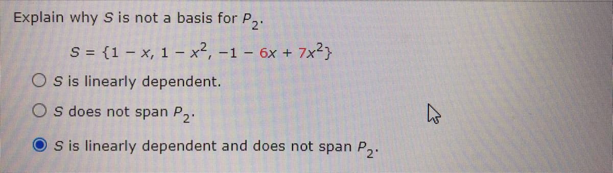 Explain why S is not a basis for P,.
S = {1 – x, 1 – x², -1 – 6x + 7x²}
O sis linearly dependent.
O s does not span P2
S is linearly dependent and does not span P,.
