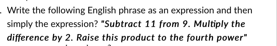 Write the following English phrase as an expression and then
simply the expression? "Subtract 11 from 9. Multiply the
difference by 2. Raise this product to the fourth power"
