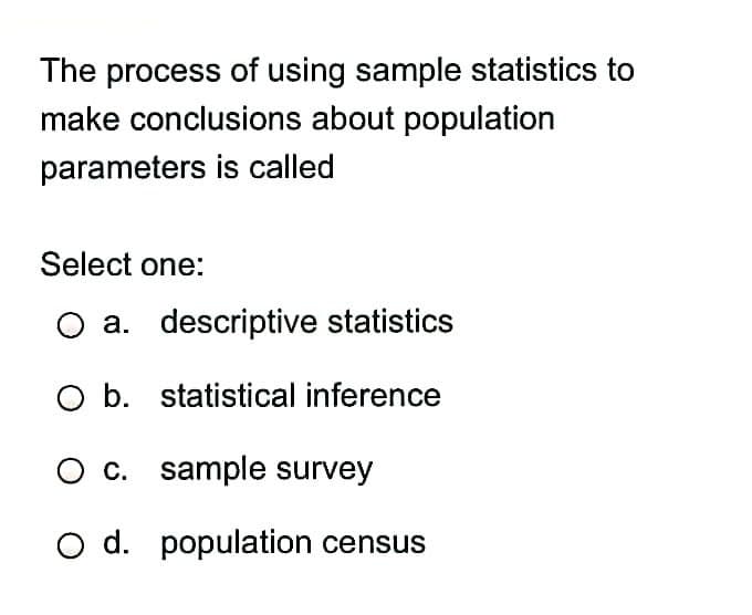 The process of using sample statistics to
make conclusions about population
parameters is called
Select one:
O a. descriptive statistics
O b. statistical inference
c. sample survey
O d. population census
