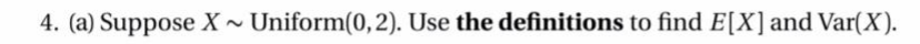 4. (a) Suppose X ~ Uniform(0,2). Use the definitions to find E[X]and Var(X).
