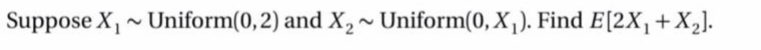 Suppose X, ~ Uniform(0, 2) and X, ~ Uniform(0, X,). Find E[2X,+X,].
