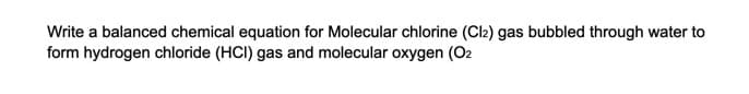 Write a balanced chemical equation for Molecular chlorine (Cl2) gas bubbled through water to
form hydrogen chloride (HCI) gas and molecular oxygen (O2
