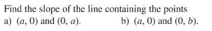 Find the slope of the line containing the points
a) (a, 0) and (0, a).
b) (a, 0) and (0, b).
