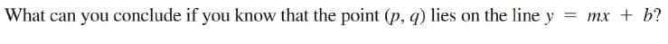 What can you conclude if you know that the point (p, q) lies on the line y
— тх + b?
