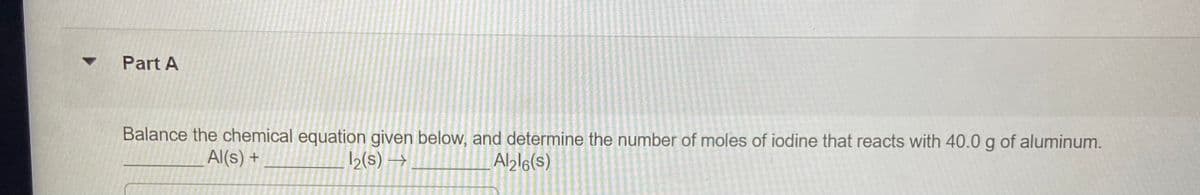 Part A
Balance the chemical equation given below, and determine the number of moles of iodine that reacts with 40.0 g of aluminum.
Al(s) +
2(s) →
Albl6(s)
