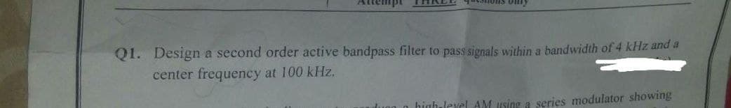 tempi
QI. Design a second order active bandpass filter to pass signals within a bandwidth of 4 kHz and a
center frequency at 100 kHz.
high level AM using a series modulator showing
