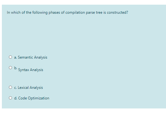 In which of the following phases of compilation parse tree is constructed?
O a. Semantic Analysis
O B. Syntax Analysis
O c. Lexical Analysis
O d. Code Optimization
