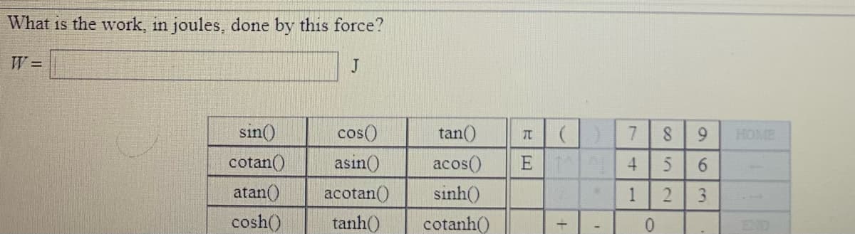 What is the work, in joules, done by this force?
W =
J
sin()
cos()
tan()
7
8.
6.
cotan()
asin()
acos()
E
4
6.
atan()
acotan()
sinh()
1
3.
cosh()
tanh()
cotanh()
0.
END
