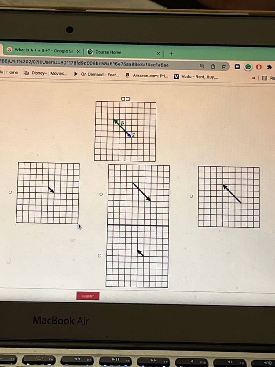 G What is A-> + B→7 - Google Se x
O Course Home
166/Unit%202/0?ltlUseriD=801178fd9d006bc58a816e75aa89e8af4ec1a6ae
lu| Home
Ə Disney+ | Movies
On Demand - Feat
a Amazon.com: Pri
V vudu - Rent, Buy,-
O Re
00
SUBMIT
MacBook Air
