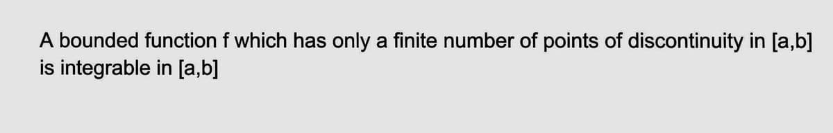 A bounded function f which has only a finite number of points of discontinuity in [a,b]
is integrable in [a,b]
