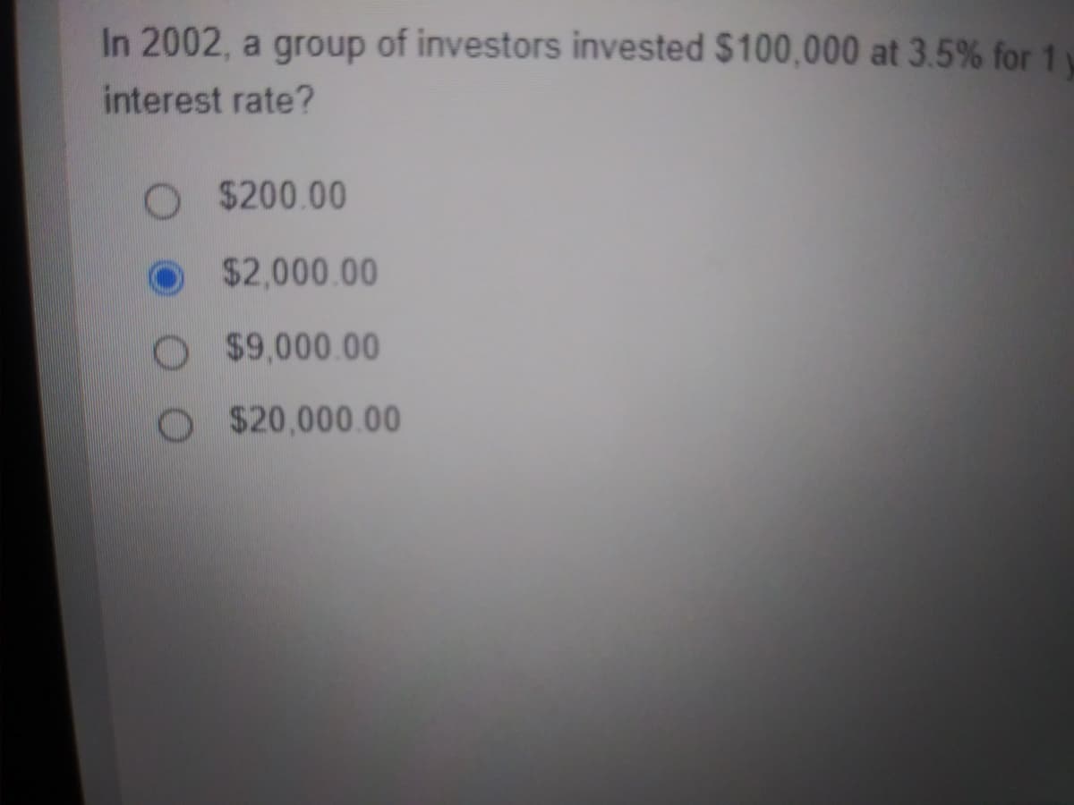 In 2002, a group of investors invested $100,000 at 3.5% for 1
interest rate?
$200.00
$2,000.00
$9,000.00
O $20,000.00
