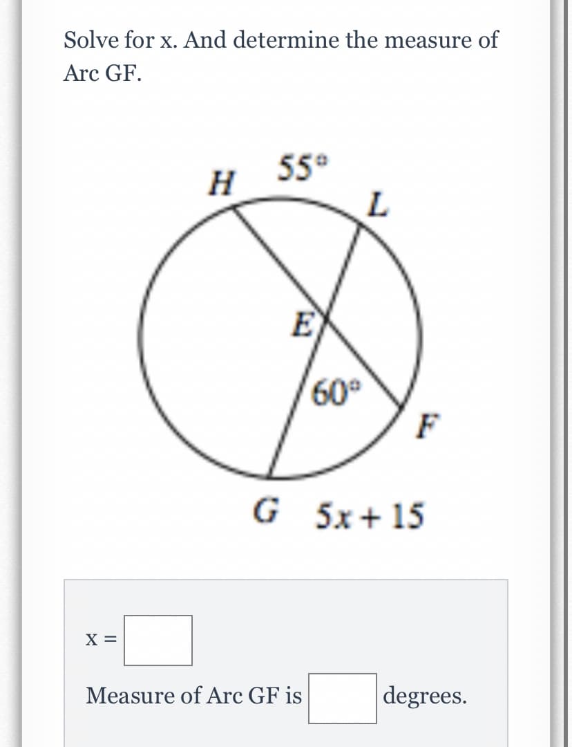 Solve for x. And determine the measure of
Arc GF.
55°
L.
H
E
60°
F
G 5x+ 15
X =
Measure of Arc GF is
degrees.
