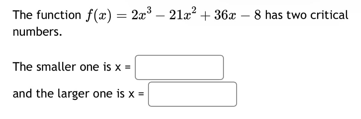 The function f(x) = 2x³ — 21x² + 36x – 8 has two critical
numbers.
The smaller one is x =
and the larger one is x =