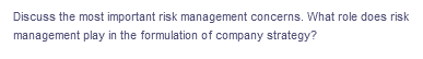 Discuss the most important risk management concerns. What role does risk
management play in the formulation of company strategy?
