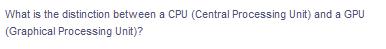 What is the distinction between a CPU (Central Processing Unit) and a GPU
(Graphical Processing Unit)?
