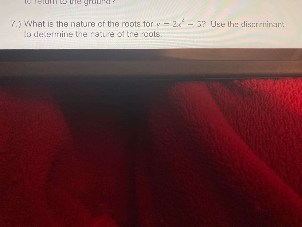 to the ground?
7.) What is the nature of the roots for y = 2x – 5? Use the discriminant
to determine the nature of the roots.
