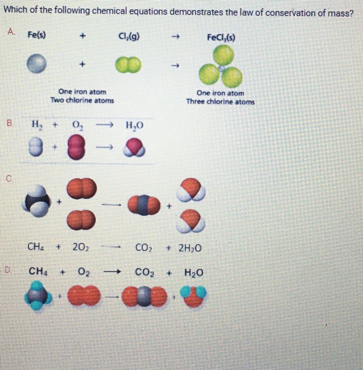 Which of the following chemical equations demonstrates the law of conservation of mass?
WU
G
Fe(s)
C
H₁
0
CH₂
CH₁
+
One iron atom
Two chlorine atoms
0,
ED
202
Cl,(g)
H₂O
CO₂ + 2H₂O
CO₂ + H₂O
(COD)
FeCl,(s)
One iron atom
Three chlorine atoms