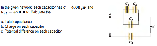 In the given network, each capacitor has C = 4.00 µF and
Vab = +28.0 V. Calculate the:
a. Total capacitance
b. Charge on each capacitor
c. Potential difference on each capacitor
C4
